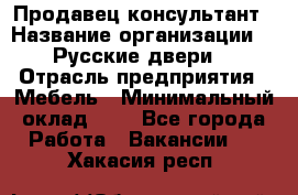 Продавец-консультант › Название организации ­ "Русские двери" › Отрасль предприятия ­ Мебель › Минимальный оклад ­ 1 - Все города Работа » Вакансии   . Хакасия респ.